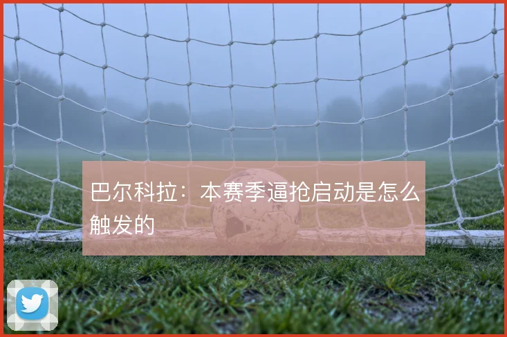 巴尔科拉:本赛季逼抢启动是怎么触发的