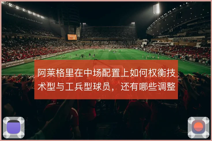 阿莱格里在中场配置上如何权衡技术型与工兵型球员,还有哪些调整空间