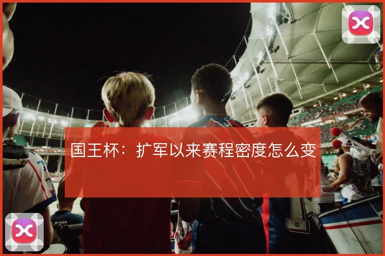 国王杯:扩军以来赛程密度怎么变
