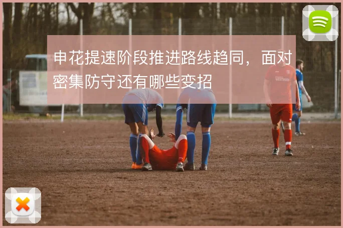 申花提速阶段推进路线趋同,面对密集防守还有哪些变招