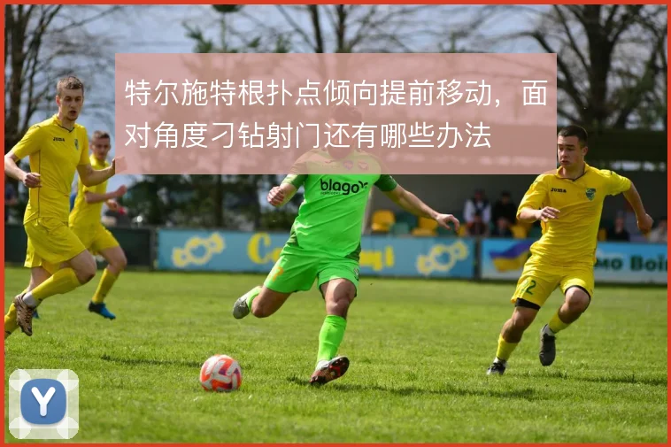 特尔施特根扑点倾向提前移动,面对角度刁钻射门还有哪些办法