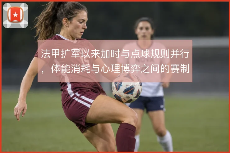 法甲扩军以来加时与点球规则并行，体能消耗与心理博弈之间的赛制权衡