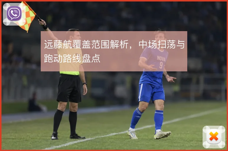 远藤航覆盖范围解析，中场扫荡与跑动路线盘点