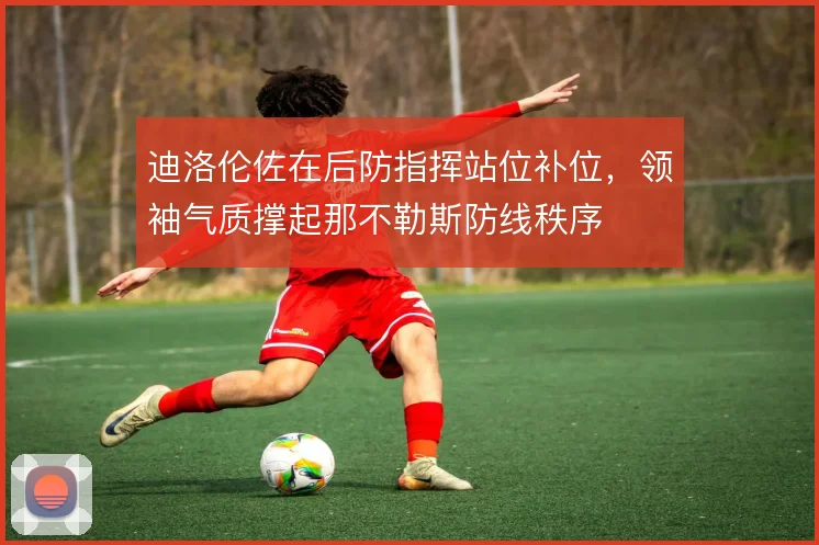 迪洛伦佐在后防指挥站位补位,领袖气质撑起那不勒斯防线秩序