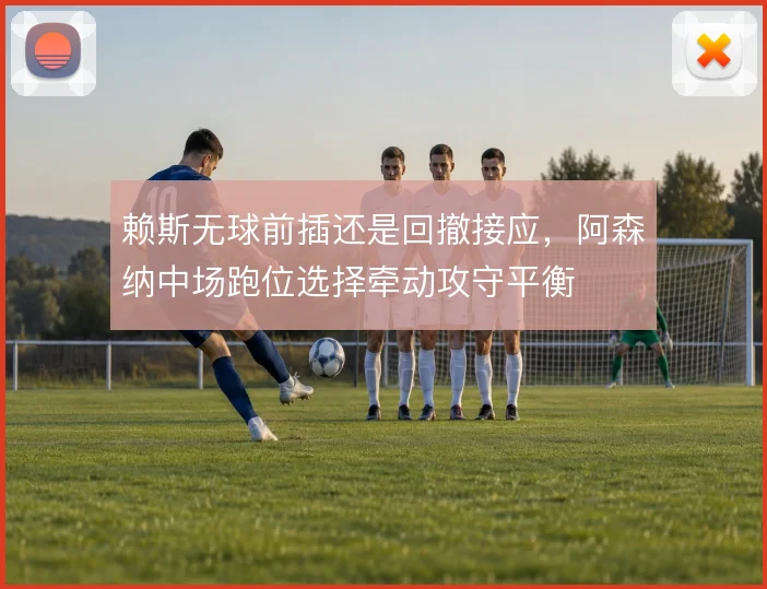 赖斯无球前插还是回撤接应,阿森纳中场跑位选择牵动攻守平衡