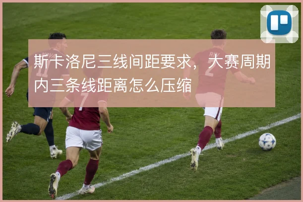 斯卡洛尼三线间距要求,大赛周期内三条线距离怎么压缩