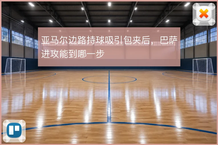 亚马尔边路持球吸引包夹后,巴萨进攻能到哪一步