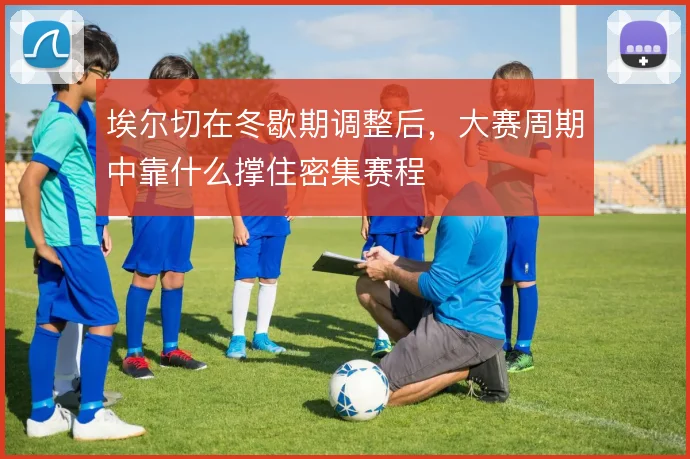 埃尔切在冬歇期调整后,大赛周期中靠什么撑住密集赛程