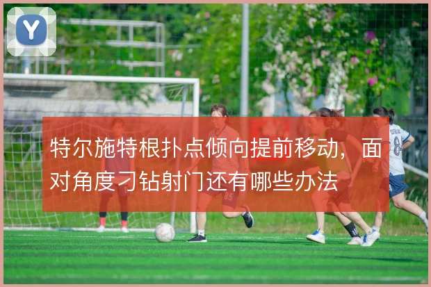 特尔施特根扑点倾向提前移动,面对角度刁钻射门还有哪些办法