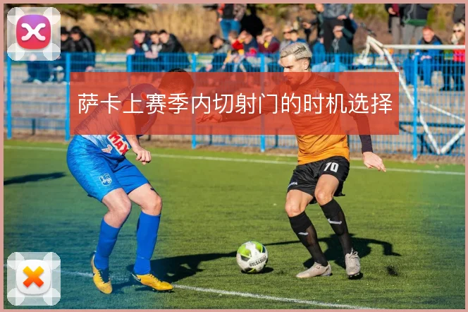 萨卡上赛季内切射门的时机选择