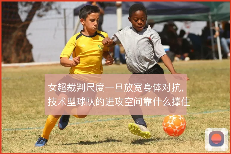 女超裁判尺度一旦放宽身体对抗,技术型球队的进攻空间靠什么撑住