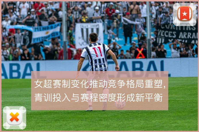 女超赛制变化推动竞争格局重塑,青训投入与赛程密度形成新平衡