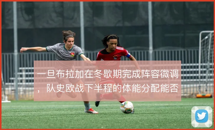 一旦布拉加在冬歇期完成阵容微调,队史欧战下半程的体能分配能否撑住