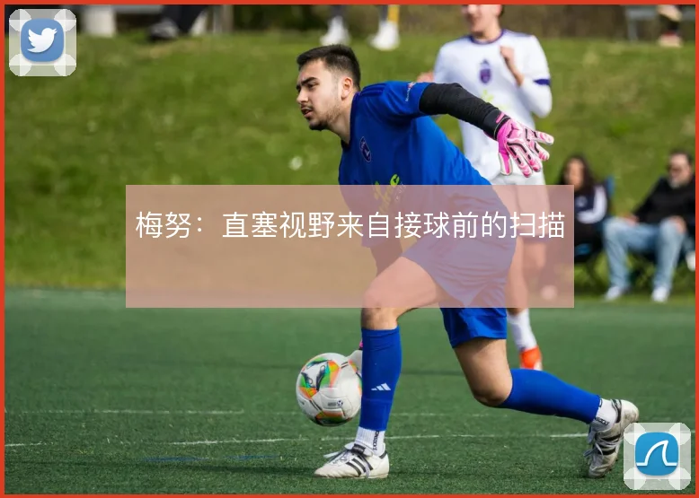 梅努：直塞视野来自接球前的扫描