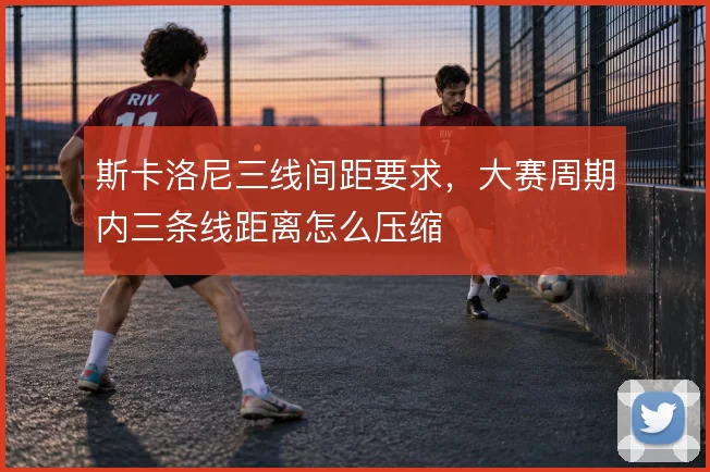 斯卡洛尼三线间距要求，大赛周期内三条线距离怎么压缩