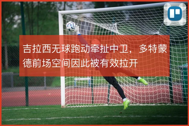 吉拉西无球跑动牵扯中卫,多特蒙德前场空间因此被有效拉开