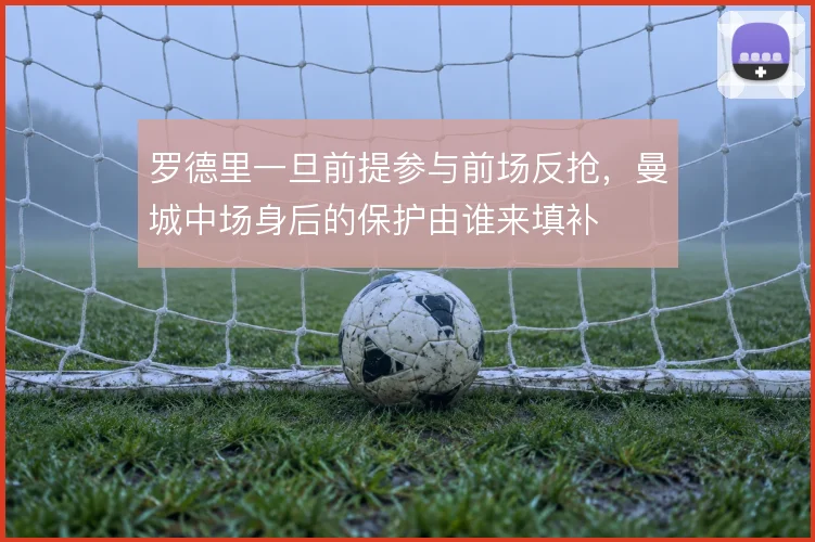 罗德里一旦前提参与前场反抢，曼城中场身后的保护由谁来填补