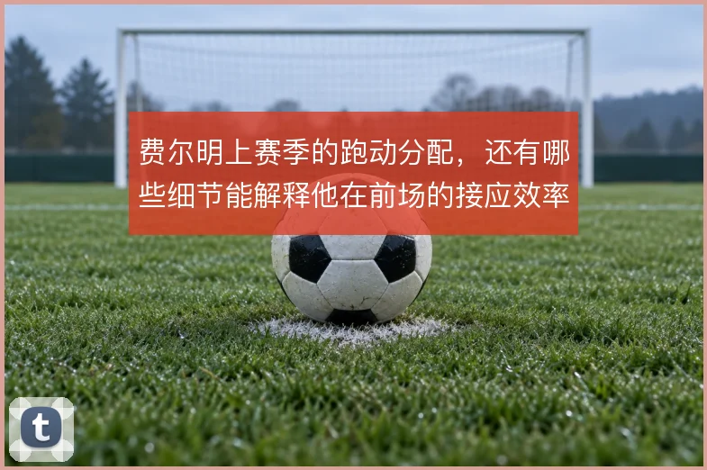 费尔明上赛季的跑动分配,还有哪些细节能解释他在前场的接应效率