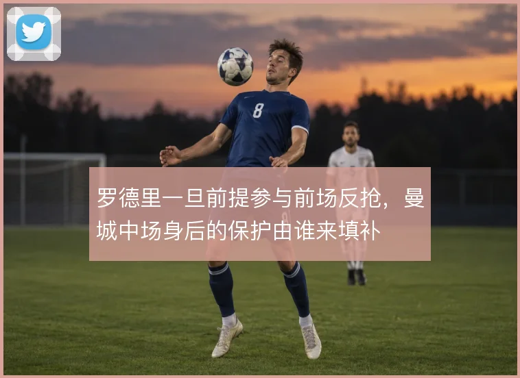 罗德里一旦前提参与前场反抢，曼城中场身后的保护由谁来填补