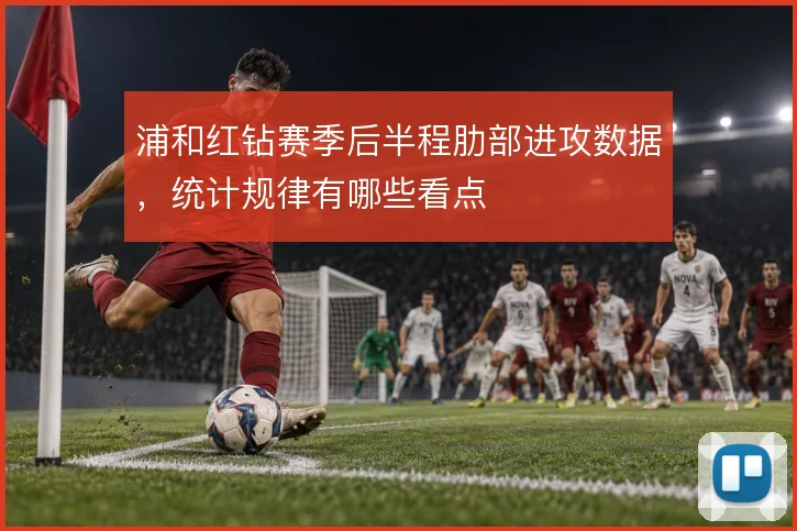 浦和红钻赛季后半程肋部进攻数据，统计规律有哪些看点