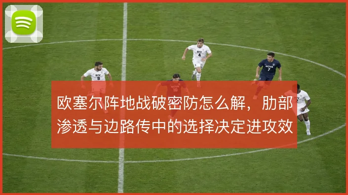 欧塞尔阵地战破密防怎么解，肋部渗透与边路传中的选择决定进攻效率