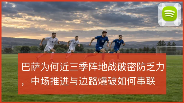 巴萨为何近三季阵地战破密防乏力，中场推进与边路爆破如何串联