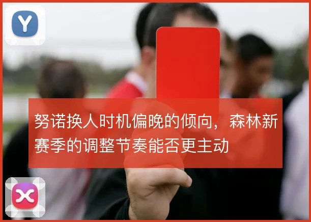 努诺换人时机偏晚的倾向，森林新赛季的调整节奏能否更主动