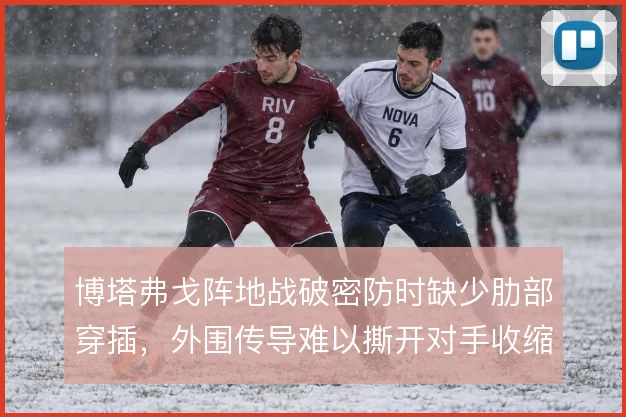 博塔弗戈阵地战破密防时缺少肋部穿插,外围传导难以撕开对手收缩防线