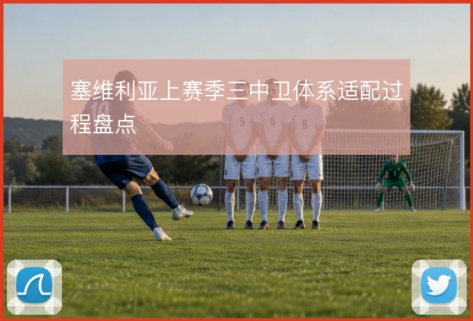 塞维利亚上赛季三中卫体系适配过程盘点