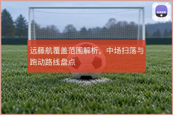 远藤航覆盖范围解析，中场扫荡与跑动路线盘点