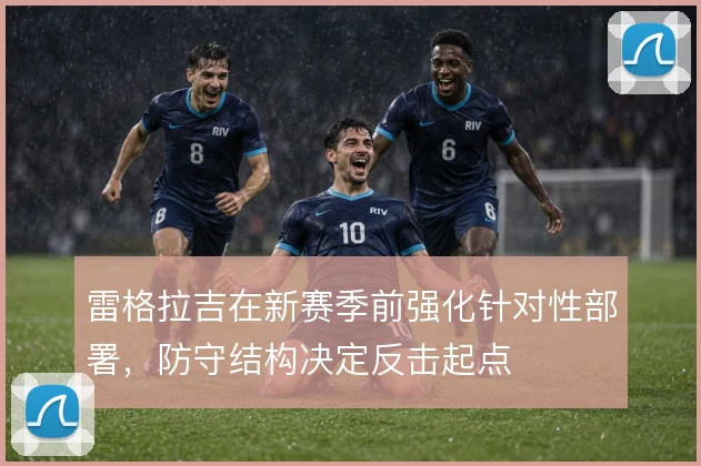 雷格拉吉在新赛季前强化针对性部署，防守结构决定反击起点
