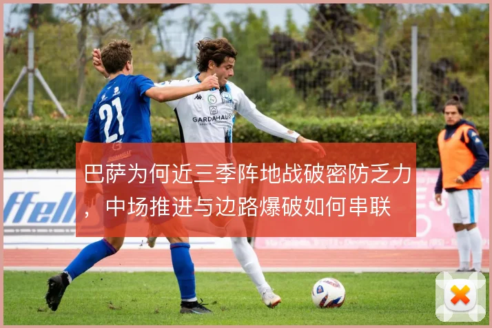 巴萨为何近三季阵地战破密防乏力，中场推进与边路爆破如何串联