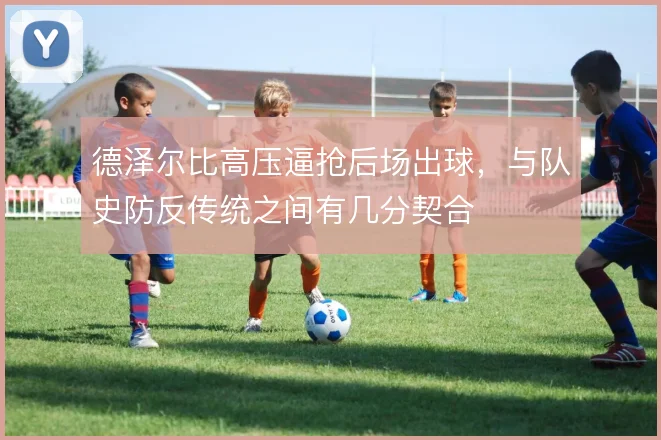 德泽尔比高压逼抢后场出球,与队史防反传统之间有几分契合