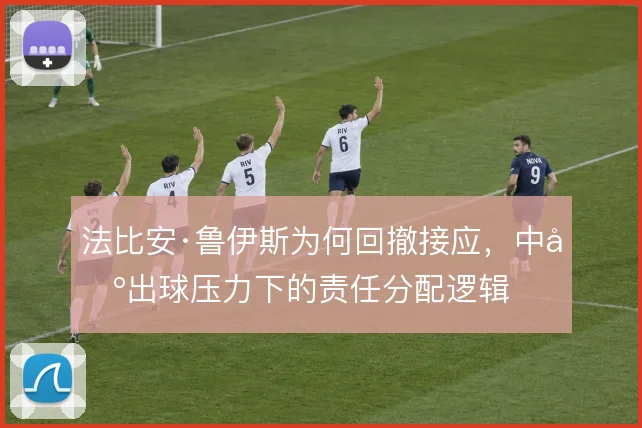 法比安·鲁伊斯为何回撤接应,中场出球压力下的责任分配逻辑