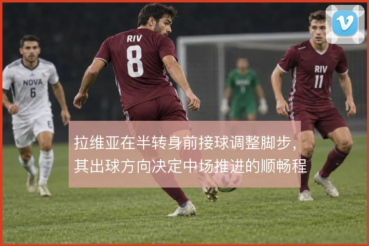 拉维亚在半转身前接球调整脚步，其出球方向决定中场推进的顺畅程度
