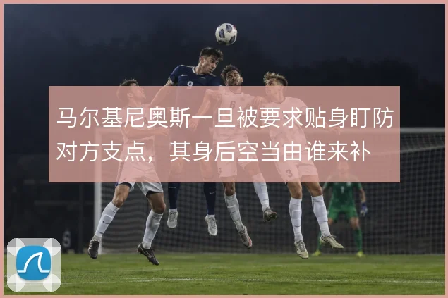 马尔基尼奥斯一旦被要求贴身盯防对方支点,其身后空当由谁来补