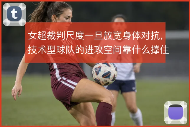 女超裁判尺度一旦放宽身体对抗,技术型球队的进攻空间靠什么撑住