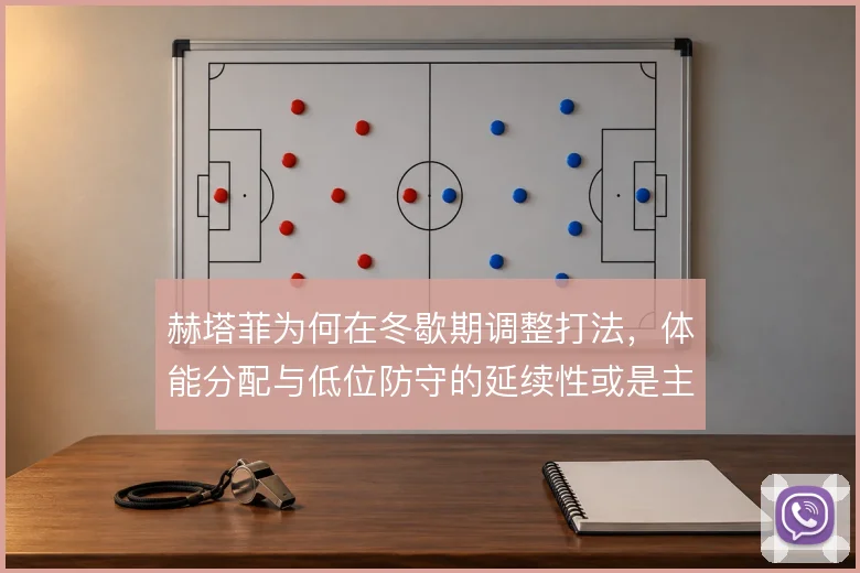 赫塔菲为何在冬歇期调整打法，体能分配与低位防守的延续性或是主因