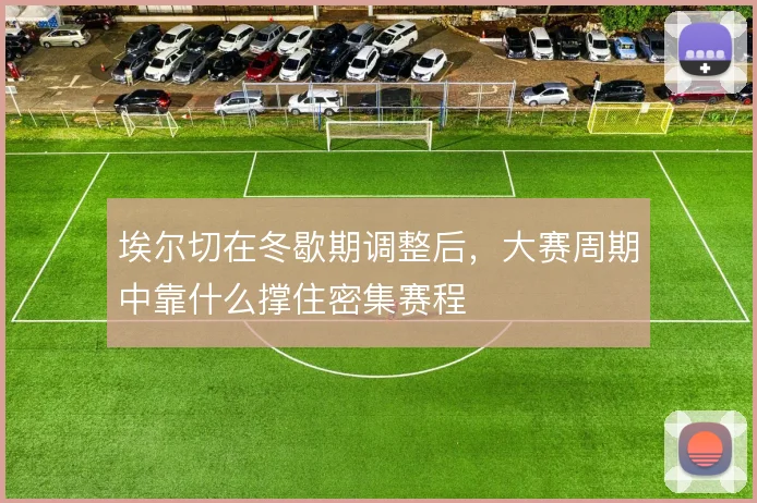 埃尔切在冬歇期调整后,大赛周期中靠什么撑住密集赛程