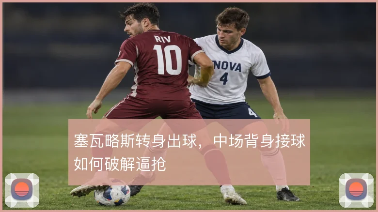 塞瓦略斯转身出球,中场背身接球如何破解逼抢
