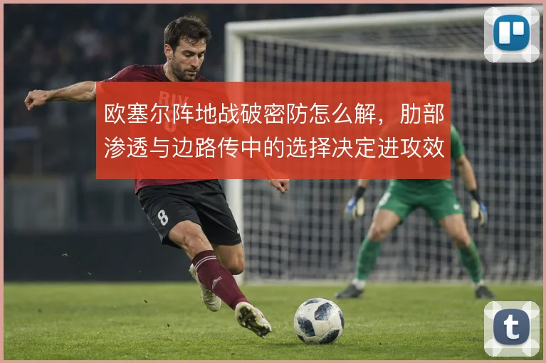 欧塞尔阵地战破密防怎么解，肋部渗透与边路传中的选择决定进攻效率