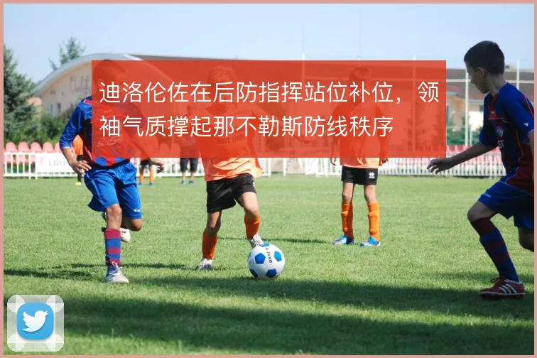迪洛伦佐在后防指挥站位补位,领袖气质撑起那不勒斯防线秩序