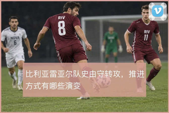 比利亚雷亚尔队史由守转攻,推进方式有哪些演变