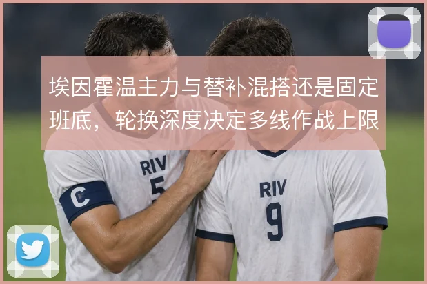 埃因霍温主力与替补混搭还是固定班底,轮换深度决定多线作战上限