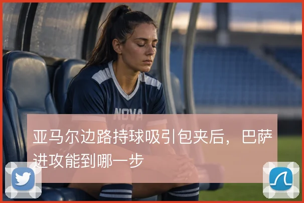 亚马尔边路持球吸引包夹后,巴萨进攻能到哪一步