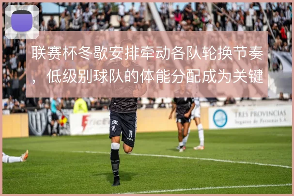 联赛杯冬歇安排牵动各队轮换节奏，低级别球队的体能分配成为关键变量