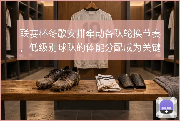 联赛杯冬歇安排牵动各队轮换节奏,低级别球队的体能分配成为关键变量