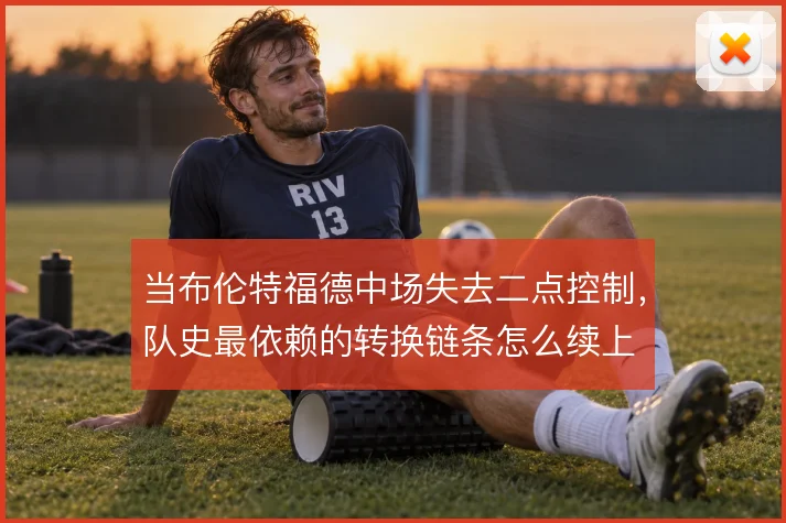 当布伦特福德中场失去二点控制,队史最依赖的转换链条怎么续上