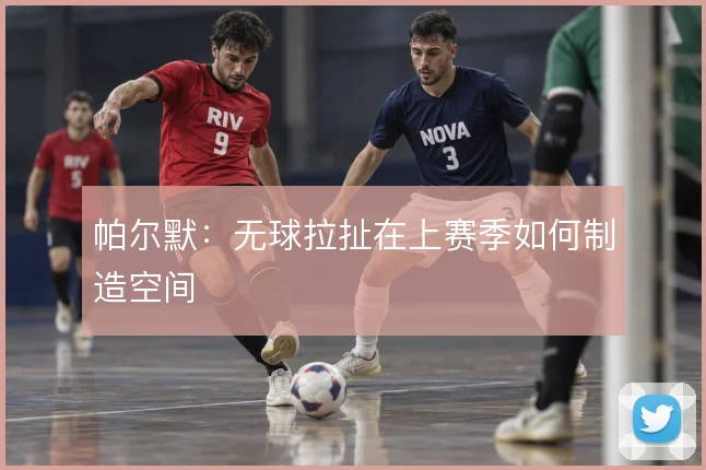 帕尔默:无球拉扯在上赛季如何制造空间
