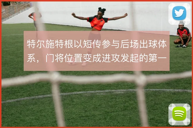 特尔施特根以短传参与后场出球体系,门将位置变成进攻发起的第一环